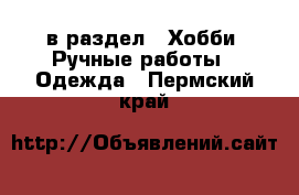  в раздел : Хобби. Ручные работы » Одежда . Пермский край